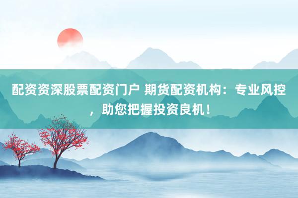 配資資深股票配資門戶 期貨配資機(jī)構(gòu)：專業(yè)風(fēng)控，助您把握投資良機(jī)！