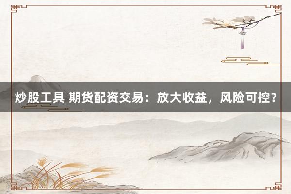 炒股工具 期貨配資交易：放大收益，風(fēng)險(xiǎn)可控？