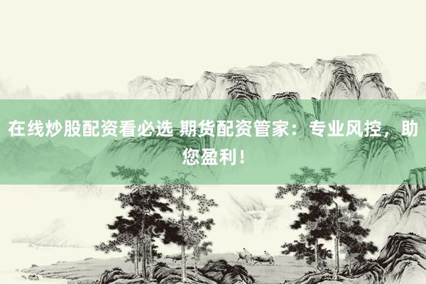 在線炒股配資看必選 期貨配資管家：專業(yè)風控，助您盈利！
