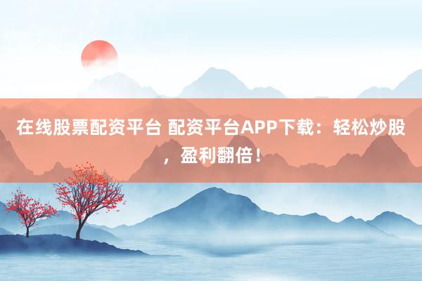 在線股票配資平臺 配資平臺APP下載：輕松炒股，盈利翻倍！