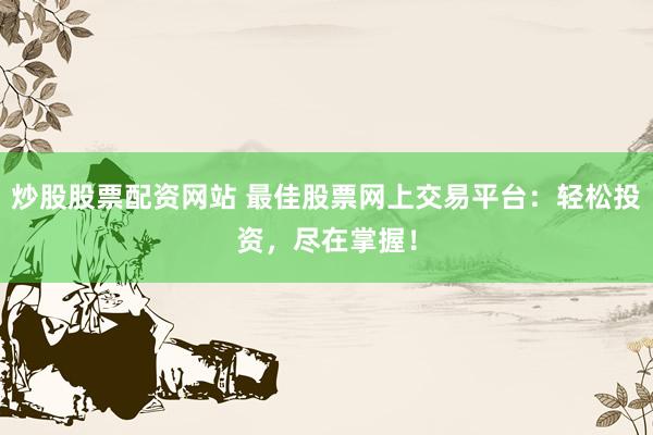 炒股股票配資網(wǎng)站 最佳股票網(wǎng)上交易平臺：輕松投資，盡在掌握！