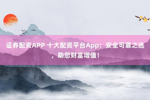 證券配資APP 十大配資平臺(tái)App：安全可靠之選，助您財(cái)富增值！
