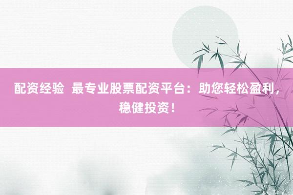 配資經驗  最專業(yè)股票配資平臺：助您輕松盈利，穩(wěn)健投資！
