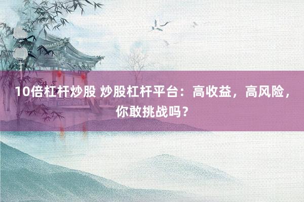 10倍杠桿炒股 炒股杠桿平臺：高收益，高風(fēng)險，你敢挑戰(zhàn)嗎？