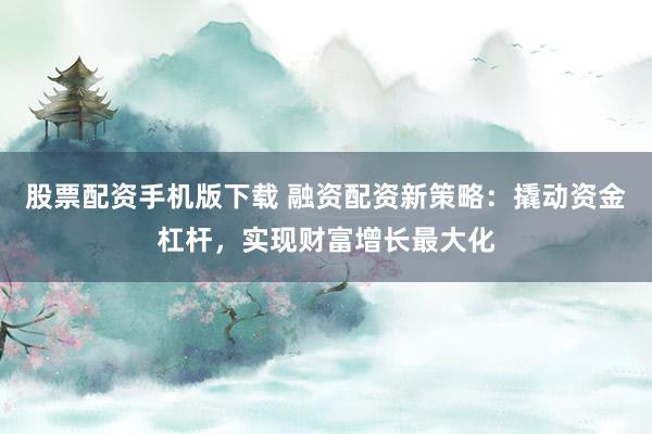 股票配資手機(jī)版下載 融資配資新策略：撬動資金杠桿，實(shí)現(xiàn)財富增長最大化