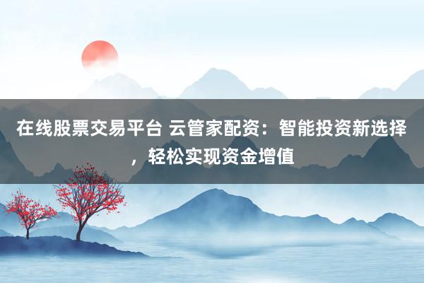 在線股票交易平臺 云管家配資：智能投資新選擇，輕松實現(xiàn)資金增值