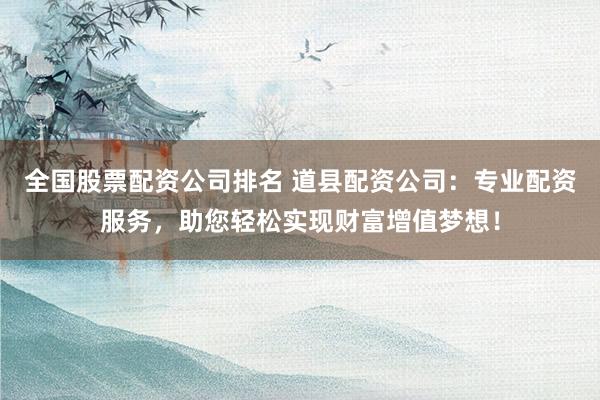 全國(guó)股票配資公司排名 道縣配資公司：專業(yè)配資服務(wù)，助您輕松實(shí)現(xiàn)財(cái)富增值夢(mèng)想！