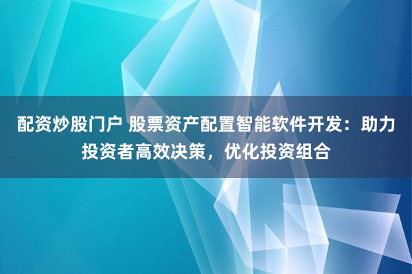 配資炒股門戶 股票資產(chǎn)配置智能軟件開發(fā)：助力投資者高效決策，優(yōu)化投資組合