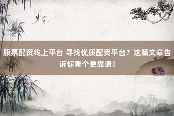 股票配資線上平臺 尋找優(yōu)質(zhì)配資平臺？這篇文章告訴你哪個更靠譜！