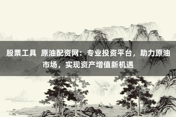 股票工具  原油配資網(wǎng)：專業(yè)投資平臺(tái)，助力原油市場(chǎng)，實(shí)現(xiàn)資產(chǎn)增值新機(jī)遇