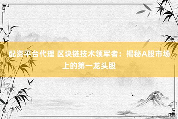 配資平臺(tái)代理 區(qū)塊鏈技術(shù)領(lǐng)軍者：揭秘A股市場(chǎng)上的第一龍頭股