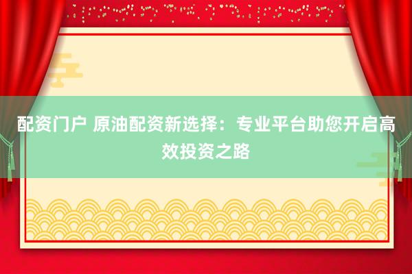 配資門戶 原油配資新選擇：專業(yè)平臺助您開啟高效投資之路