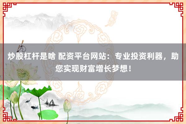 炒股杠桿是啥 配資平臺(tái)網(wǎng)站：專業(yè)投資利器，助您實(shí)現(xiàn)財(cái)富增長(zhǎng)夢(mèng)想！