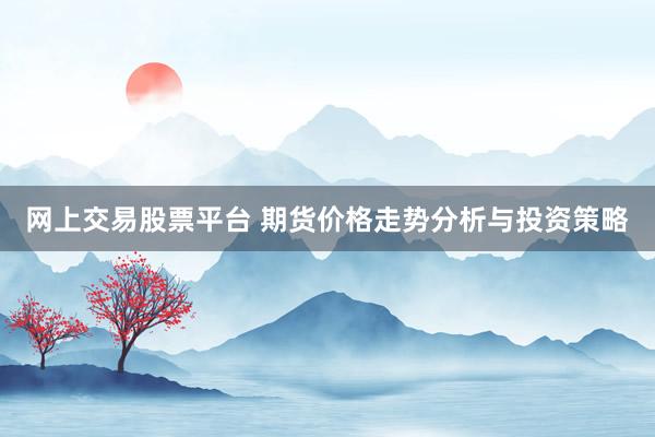 網(wǎng)上交易股票平臺 期貨價(jià)格走勢分析與投資策略