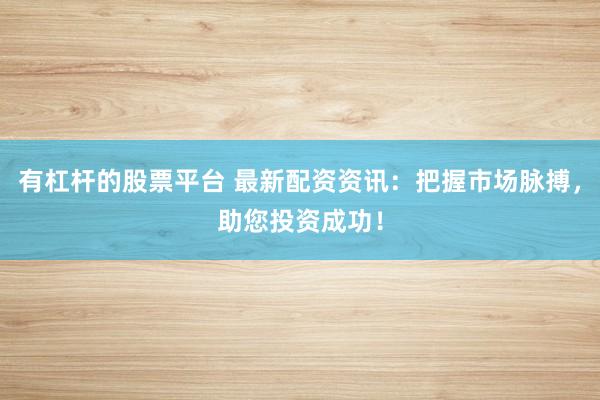 有杠桿的股票平臺(tái) 最新配資資訊：把握市場(chǎng)脈搏，助您投資成功！