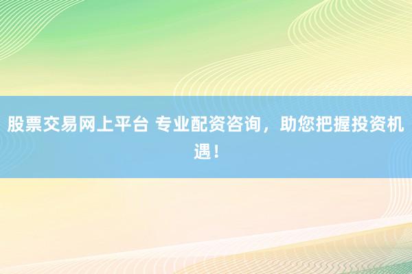 股票交易網(wǎng)上平臺 專業(yè)配資咨詢，助您把握投資機遇！