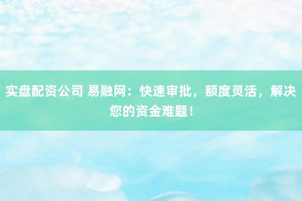 實(shí)盤配資公司 易融網(wǎng)：快速審批，額度靈活，解決您的資金難題！