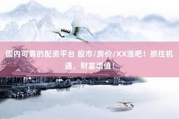國內(nèi)可靠的配資平臺 股市/房價/XX漲吧！抓住機遇，財富增值！