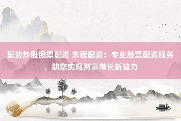 配資炒股股票配資 東程配資：專業(yè)股票配資服務(wù)，助您實現(xiàn)財富增長新動力