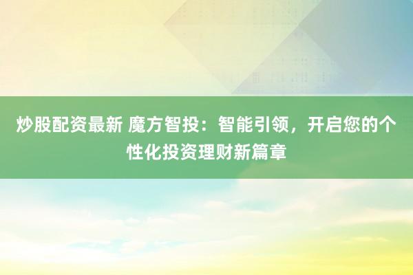 炒股配資最新 魔方智投：智能引領(lǐng)，開啟您的個(gè)性化投資理財(cái)新篇章