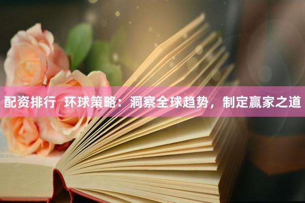 配資排行  環(huán)球策略：洞察全球趨勢，制定贏家之道