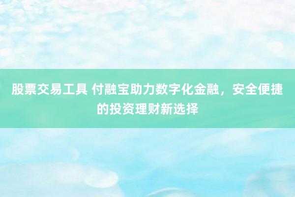 股票交易工具 付融寶助力數(shù)字化金融，安全便捷的投資理財(cái)新選擇