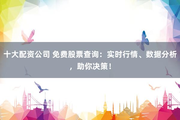 十大配資公司 免費(fèi)股票查詢：實(shí)時(shí)行情、數(shù)據(jù)分析，助你決策！