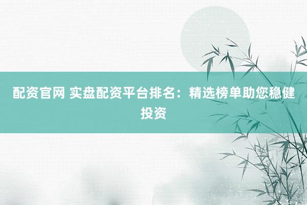 配資官網(wǎng) 實盤配資平臺排名：精選榜單助您穩(wěn)健投資