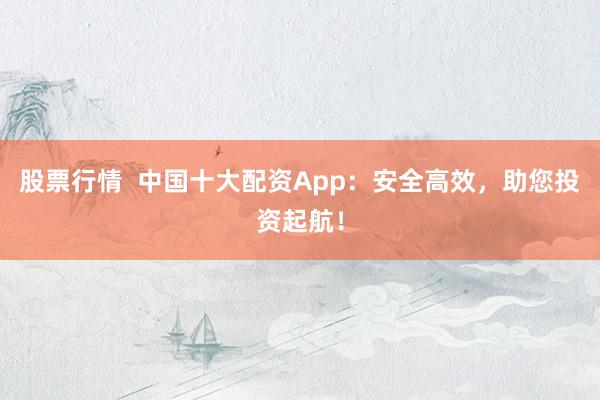 股票行情  中國(guó)十大配資App：安全高效，助您投資起航！