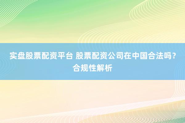 實(shí)盤股票配資平臺(tái) 股票配資公司在中國合法嗎？合規(guī)性解析