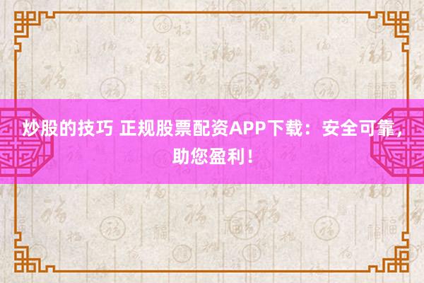 炒股的技巧 正規(guī)股票配資APP下載：安全可靠，助您盈利！