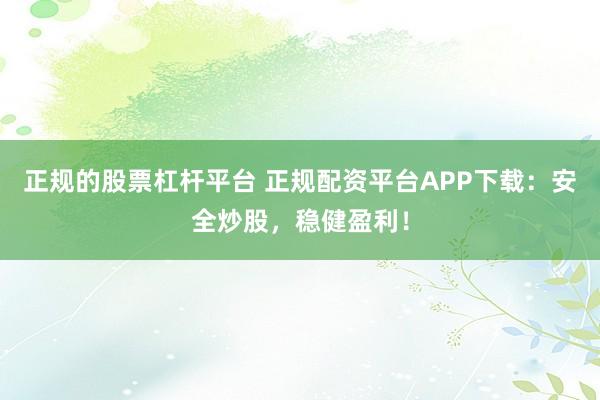 正規(guī)的股票杠桿平臺 正規(guī)配資平臺APP下載：安全炒股，穩(wěn)健盈利！