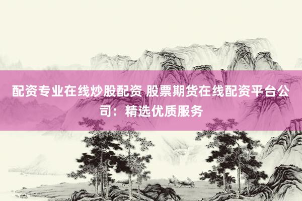 配資專業(yè)在線炒股配資 股票期貨在線配資平臺公司：精選優(yōu)質服務