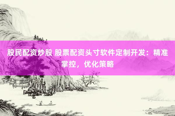 股民配資炒股 股票配資頭寸軟件定制開發(fā)：精準掌控，優(yōu)化策略