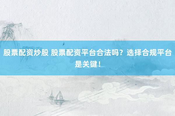 股票配資炒股 股票配資平臺合法嗎？選擇合規(guī)平臺是關(guān)鍵！
