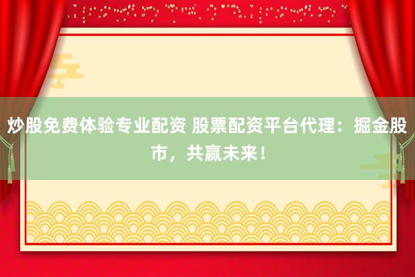 炒股免費(fèi)體驗(yàn)專業(yè)配資 股票配資平臺(tái)代理：掘金股市，共贏未來(lái)！