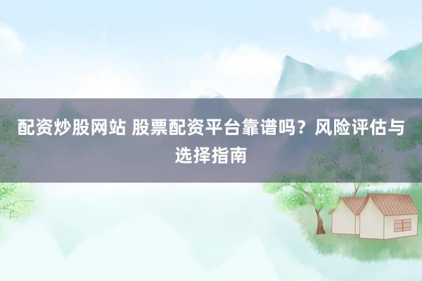 配資炒股網(wǎng)站 股票配資平臺靠譜嗎？風險評估與選擇指南