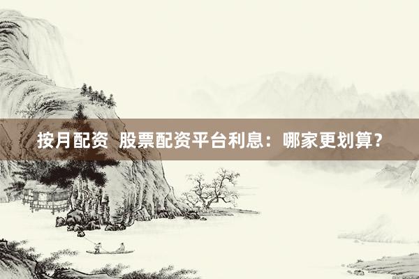 按月配資  股票配資平臺利息：哪家更劃算？