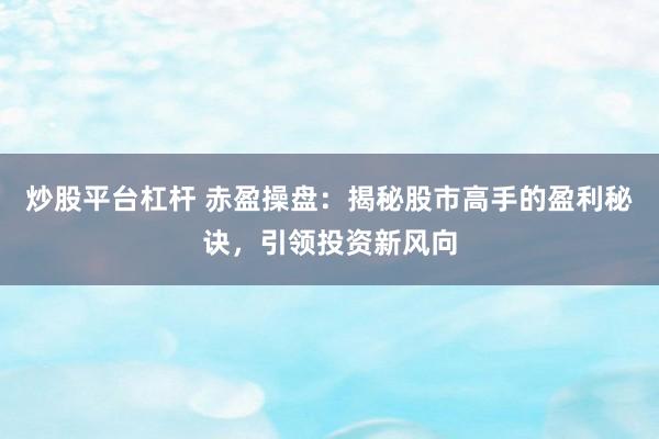 炒股平臺(tái)杠桿 赤盈操盤：揭秘股市高手的盈利秘訣，引領(lǐng)投資新風(fēng)向