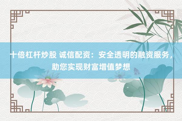 十倍杠桿炒股 誠(chéng)信配資：安全透明的融資服務(wù)，助您實(shí)現(xiàn)財(cái)富增值夢(mèng)想