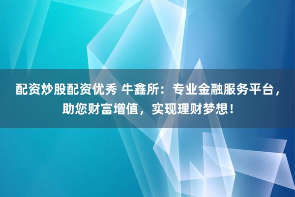 配資炒股配資優(yōu)秀 牛鑫所：專業(yè)金融服務(wù)平臺，助您財富增值，實現(xiàn)理財夢想！