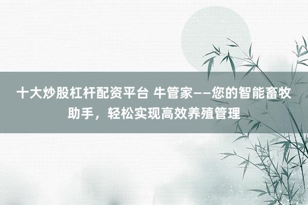 十大炒股杠桿配資平臺(tái) 牛管家——您的智能畜牧助手，輕松實(shí)現(xiàn)高效養(yǎng)殖管理