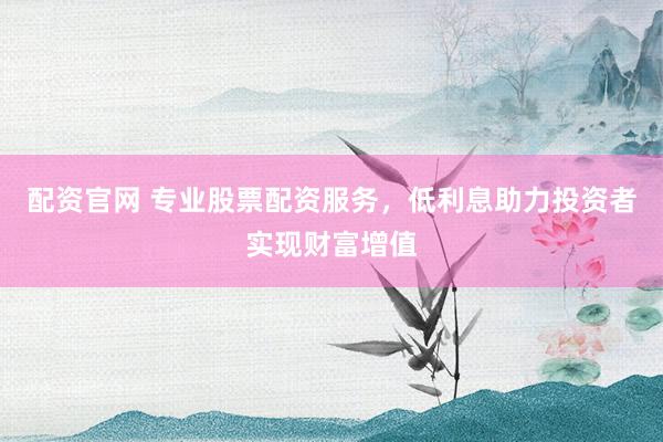 配資官網(wǎng) 專(zhuān)業(yè)股票配資服務(wù)，低利息助力投資者實(shí)現(xiàn)財(cái)富增值