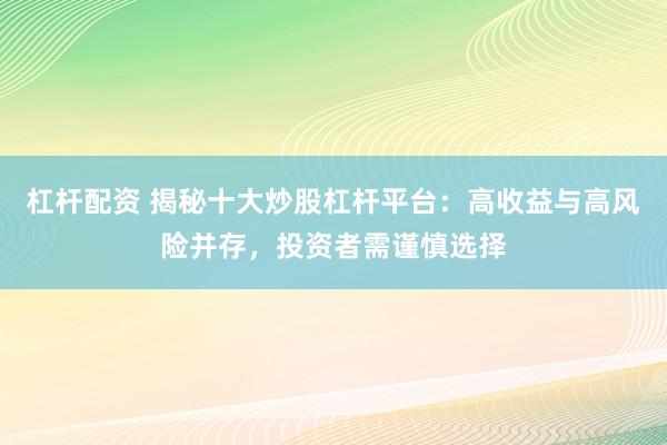 杠桿配資 揭秘十大炒股杠桿平臺：高收益與高風(fēng)險并存，投資者需謹(jǐn)慎選擇