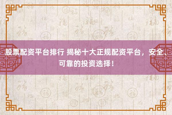 股票配資平臺排行 揭秘十大正規(guī)配資平臺，安全、可靠的投資選擇！