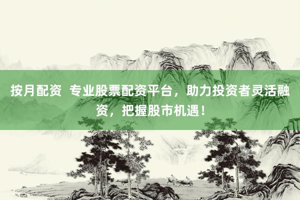 按月配資  專業(yè)股票配資平臺，助力投資者靈活融資，把握股市機(jī)遇！