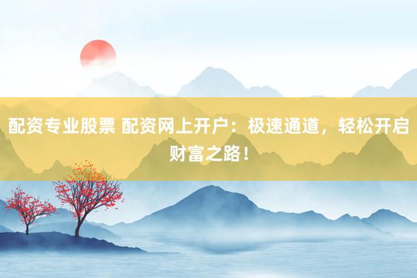 配資專業(yè)股票 配資網(wǎng)上開戶：極速通道，輕松開啟財(cái)富之路！