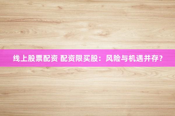 線上股票配資 配資限買股：風(fēng)險與機遇并存？