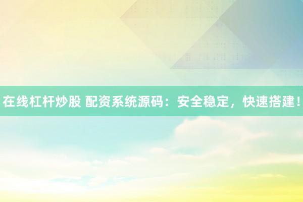 在線杠桿炒股 配資系統(tǒng)源碼：安全穩(wěn)定，快速搭建！