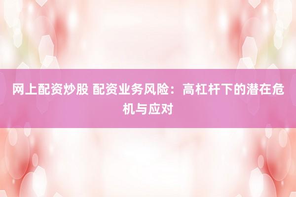 網(wǎng)上配資炒股 配資業(yè)務(wù)風(fēng)險(xiǎn)：高杠桿下的潛在危機(jī)與應(yīng)對